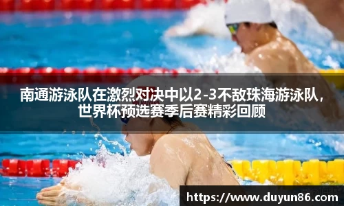 南通游泳队在激烈对决中以2-3不敌珠海游泳队，世界杯预选赛季后赛精彩回顾