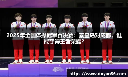 2025年全国体操冠军赛决赛：秦皇岛对成都，谁能夺得王者荣耀？