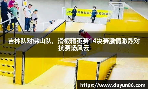 吉林队对佛山队，滑板精英赛14决赛激情激烈对抗赛场风云