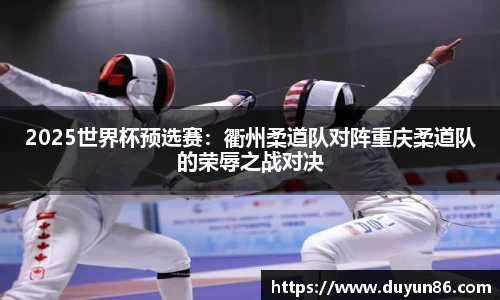2025世界杯预选赛：衢州柔道队对阵重庆柔道队的荣辱之战对决