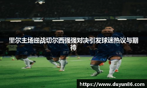 里尔主场迎战切尔西强强对决引发球迷热议与期待