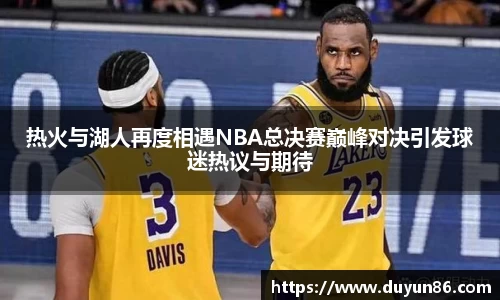 热火与湖人再度相遇NBA总决赛巅峰对决引发球迷热议与期待